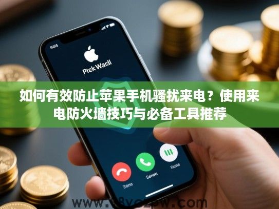 如何有效防止苹果手机骚扰来电？使用来电防火墙技巧与必备工具推荐