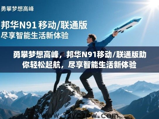 勇攀梦想高峰,邦华N91移动/联通版助你轻松起航,尽享智能生活新体验 勇攀梦想高峰,邦华N91移动/联通版助你轻松起航,尽享智能生活新体验