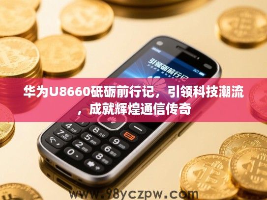 华为U8660砥砺前行记，引领科技潮流，成就辉煌通信传奇