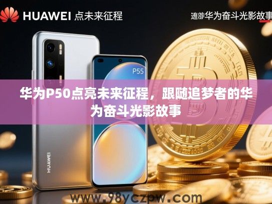 华为P50点亮未来征程,跟随追梦者的华为奋斗光影故事 华为P50点亮未来征程,跟随追梦者的华为奋斗光影故事