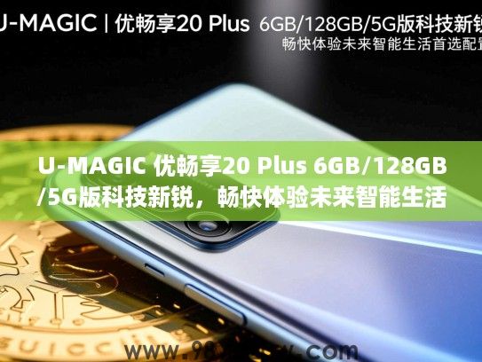U-MAGIC 优畅享20 Plus 6GB/128GB/5G版科技新锐,畅快体验未来智能生活首选配置 U-MAGIC 优畅享20 Plus 6GB/128GB/5G版科技新锐,畅快体验未来智能生活首选配置
