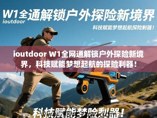 ioutdoor W1全网通解锁户外探险新境界,科技赋能梦想起航的探险利器! ioutdoor W1全网通解锁户外探险新境界,科技赋能梦想起航的探险利器!