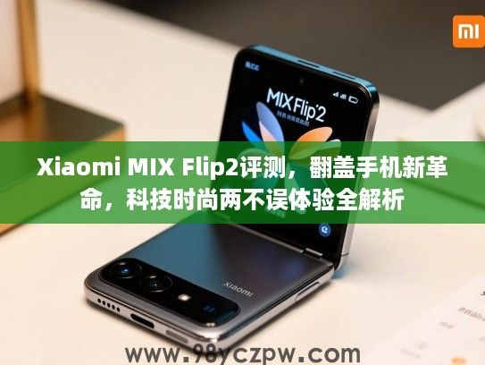 Xiaomi MIX Flip2评测，翻盖手机新革命，科技时尚两不误体验全解析