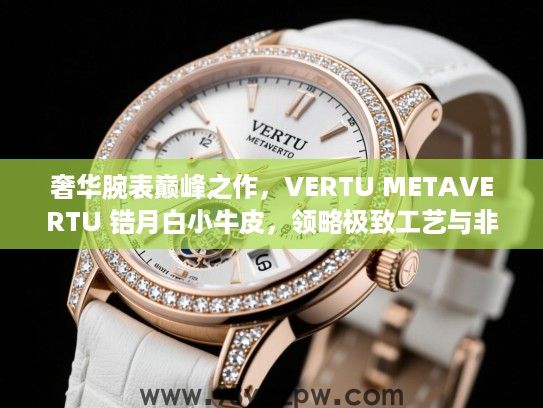 奢华腕表巅峰之作,VERTU METAVERTU 锆月白小牛皮,领略极致工艺与非凡品味 奢华腕表巅峰之作,VERTU METAVERTU 锆月白小牛皮,领略极致工艺与非凡品味