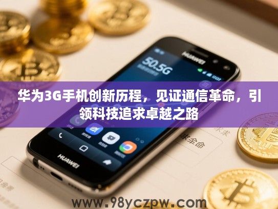 华为3G手机创新历程,见证通信革命,引领科技追求卓越之路 华为3G手机创新历程,见证通信革命,引领科技追求卓越之路