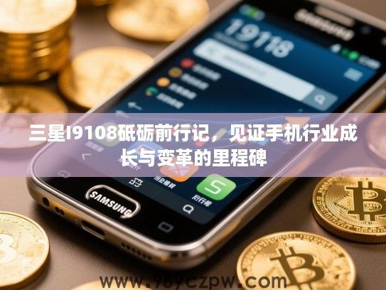 三星I9108砥砺前行记，见证手机行业成长与变革的里程碑
