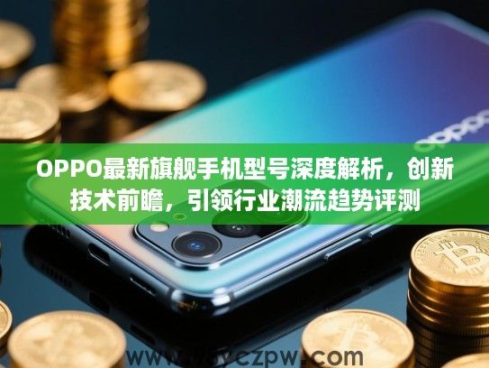 OPPO最新旗舰手机型号深度解析,创新技术前瞻,引领行业潮流趋势评测 OPPO最新旗舰手机型号深度解析,创新技术前瞻,引领行业潮流趋势评测