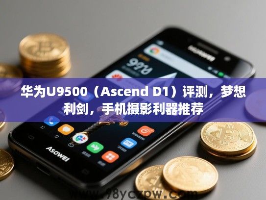 华为U9500（Ascend D1）评测，梦想利剑，手机摄影利器推荐