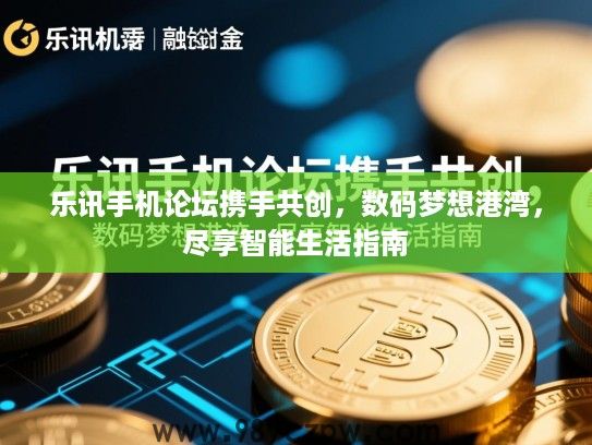乐讯手机论坛携手共创，数码梦想港湾，尽享智能生活指南