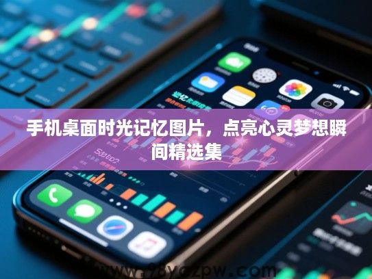 手机桌面时光记忆图片,点亮心灵梦想瞬间精选集 手机桌面时光记忆图片,点亮心灵梦想瞬间精选集
