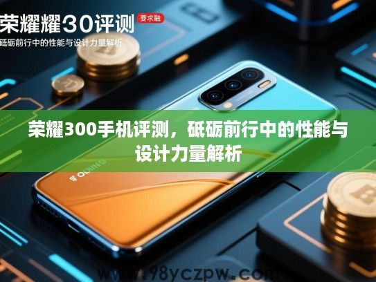 荣耀300手机评测,砥砺前行中的性能与设计力量解析 荣耀300手机评测,砥砺前行中的性能与设计力量解析