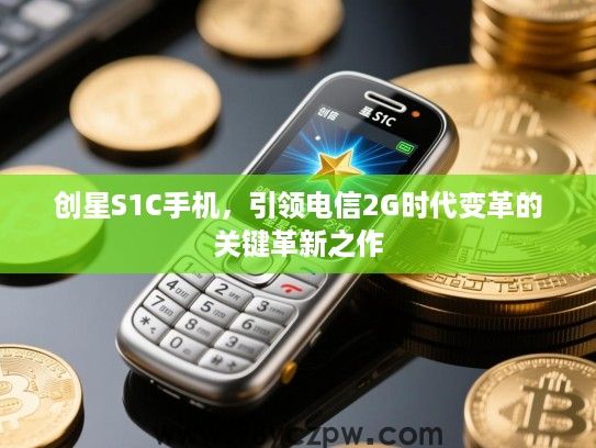 创星S1C手机,引领电信2G时代变革的关键革新之作 创星S1C手机,引领电信2G时代变革的关键革新之作