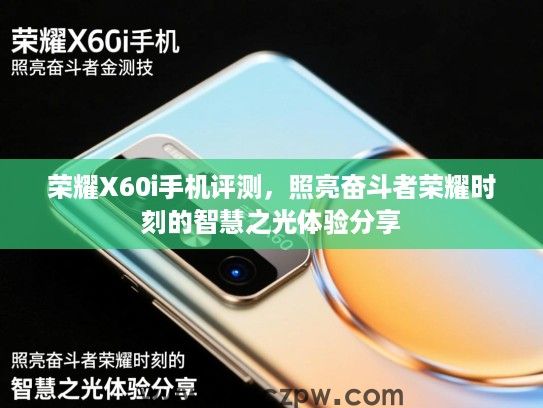 荣耀X60i手机评测，照亮奋斗者荣耀时刻的智慧之光体验分享
