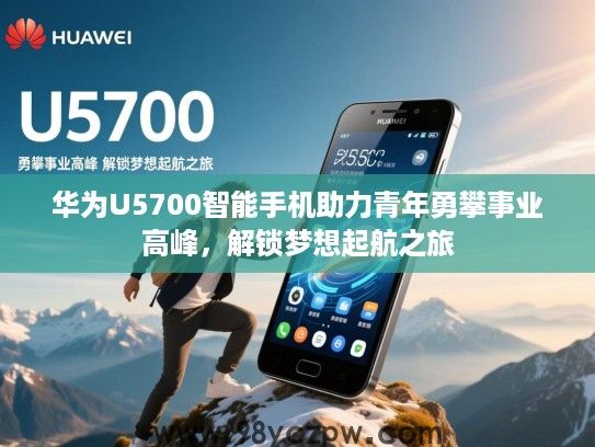 华为U5700智能手机助力青年勇攀事业高峰，解锁梦想起航之旅