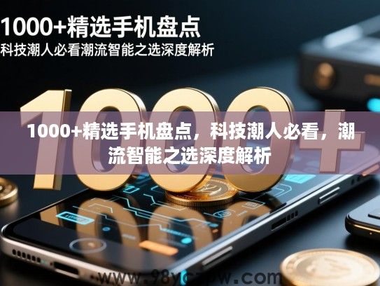 1000+精选手机盘点，科技潮人必看，潮流智能之选深度解析