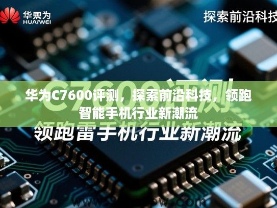 华为C7600评测，探索前沿科技，领跑智能手机行业新潮流