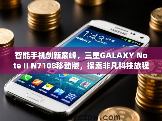 智能手机创新巅峰，三星GALAXY Note II N7108移动版，探索非凡科技旅程！