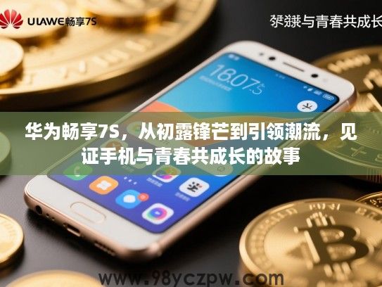 华为畅享7S,从初露锋芒到引领潮流,见证手机与青春共成长的故事 华为畅享7S,从初露锋芒到引领潮流,见证手机与青春共成长的故事