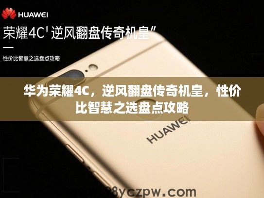 华为荣耀4C,逆风翻盘传奇机皇,性价比智慧之选盘点攻略 华为荣耀4C,逆风翻盘传奇机皇,性价比智慧之选盘点攻略