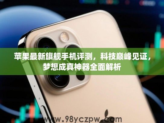 苹果最新旗舰手机评测,科技巅峰见证,梦想成真神器全面解析 苹果最新旗舰手机评测,科技巅峰见证,梦想成真神器全面解析