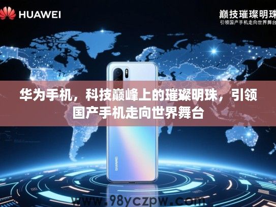 华为手机，科技巅峰上的璀璨明珠，引领国产手机走向世界舞台