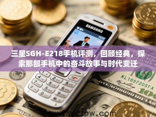 三星SGH-E218手机评测，回顾经典，探索那部手机中的奋斗故事与时代变迁