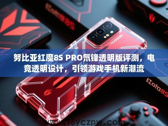 努比亚红魔8S PRO氘锋透明版评测,电竞透明设计,引领游戏手机新潮流 努比亚红魔8S PRO氘锋透明版评测,电竞透明设计,引领游戏手机新潮流