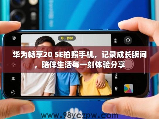 华为畅享20 SE拍照手机,记录成长瞬间,陪伴生活每一刻体验分享 华为畅享20 SE拍照手机,记录成长瞬间,陪伴生活每一刻体验分享