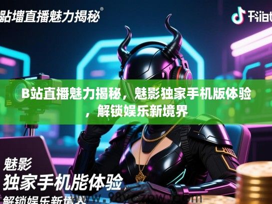 B站直播魅力揭秘,魅影独家手机版体验,解锁娱乐新境界 B站直播魅力揭秘,魅影独家手机版体验,解锁娱乐新境界