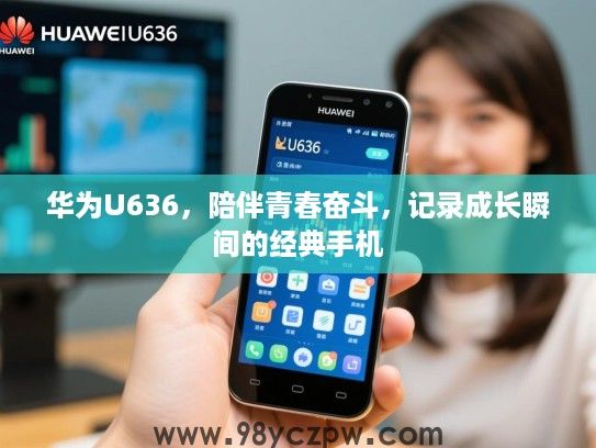 华为U636,陪伴青春奋斗,记录成长瞬间的经典手机 华为U636,陪伴青春奋斗,记录成长瞬间的经典手机