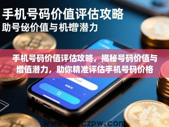 手机号码价值评估攻略，揭秘号码价值与增值潜力，助你精准评估手机号码价格