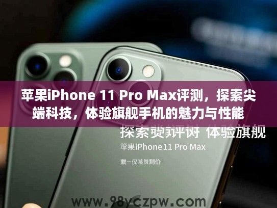 苹果iPhone 11 Pro Max评测,探索尖端科技,体验旗舰手机的魅力与性能 苹果iPhone 11 Pro Max评测,探索尖端科技,体验旗舰手机的魅力与性能