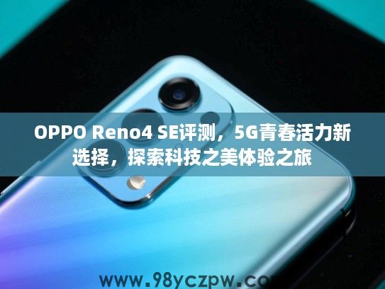OPPO Reno4 SE评测,5G青春活力新选择,探索科技之美体验之旅 OPPO Reno4 SE评测,5G青春活力新选择,探索科技之美体验之旅