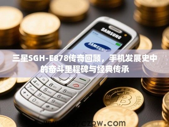 三星SGH-E878传奇回顾,手机发展史中的奋斗里程碑与经典传承 三星SGH-E878传奇回顾,手机发展史中的奋斗里程碑与经典传承