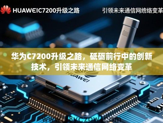华为C7200升级之路,砥砺前行中的创新技术,引领未来通信网络变革 华为C7200升级之路,砥砺前行中的创新技术,引领未来通信网络变革