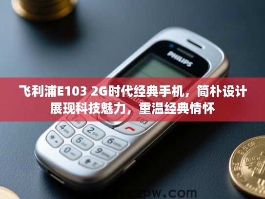 飞利浦E103 2G时代经典手机,简朴设计展现科技魅力,重温经典情怀 飞利浦E103 2G时代经典手机,简朴设计展现科技魅力,重温经典情怀