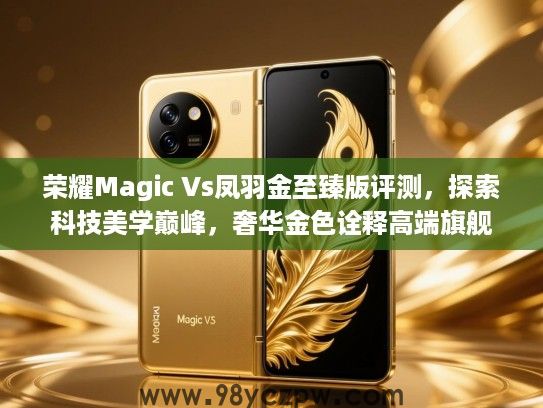 荣耀Magic Vs凤羽金至臻版评测,探索科技美学巅峰,奢华金色诠释高端旗舰新境界 荣耀Magic Vs凤羽金至臻版评测,探索科技美学巅峰,奢华金色诠释高端旗舰新境界