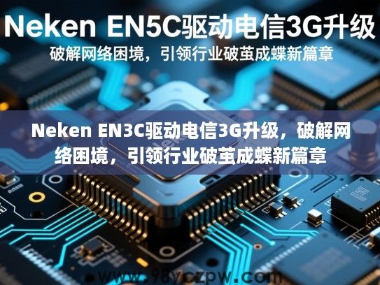 Neken EN3C驱动电信3G升级,破解网络困境,引领行业破茧成蝶新篇章 Neken EN3C驱动电信3G升级,破解网络困境,引领行业破茧成蝶新篇章
