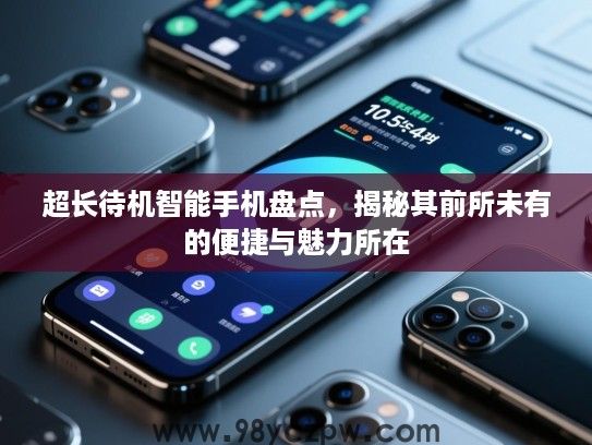 超长待机智能手机盘点,揭秘其前所未有的便捷与魅力所在 超长待机智能手机盘点,揭秘其前所未有的便捷与魅力所在