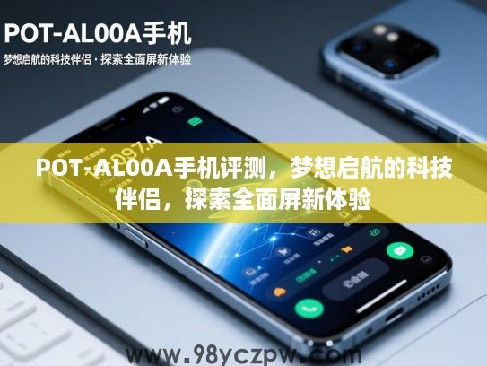 POT-AL00A手机评测,梦想启航的科技伴侣,探索全面屏新体验 POT-AL00A手机评测,梦想启航的科技伴侣,探索全面屏新体验