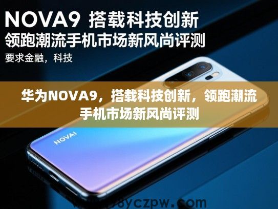 华为NOVA9，搭载科技创新，领跑潮流手机市场新风尚评测