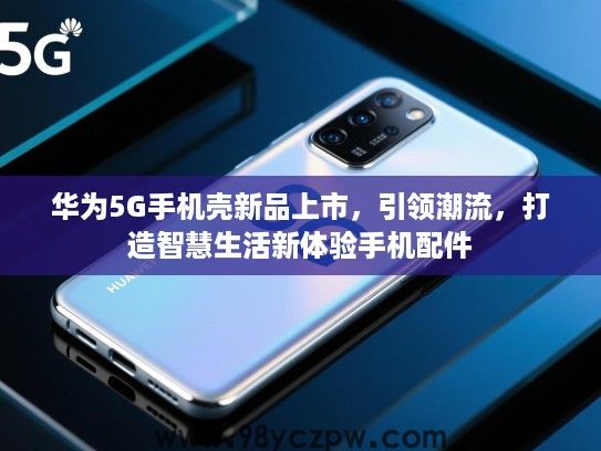 华为5G手机壳新品上市，引领潮流，打造智慧生活新体验手机配件