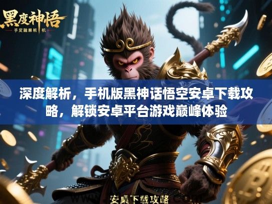 深度解析,手机版黑神话悟空安卓下载攻略,解锁安卓平台游戏巅峰体验 深度解析,手机版黑神话悟空安卓下载攻略,解锁安卓平台游戏巅峰体验
