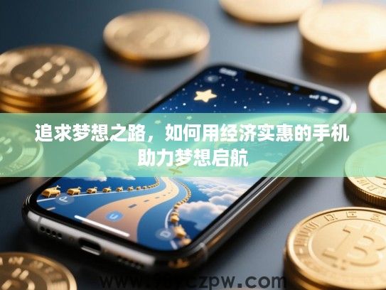 追求梦想之路,如何用经济实惠的手机助力梦想启航 追求梦想之路,如何用经济实惠的手机助力梦想启航