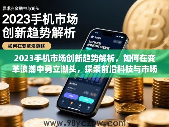 2023手机市场创新趋势解析，如何在变革浪潮中勇立潮头，探索前沿科技与市场策略