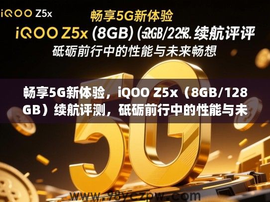 畅享5G新体验,iQOO Z5x(8GB/128GB)续航评测,砥砺前行中的性能与未来畅想 畅享5G新体验,iQOO Z5x(8GB/128GB)续航评测,砥砺前行中的性能与未来畅想