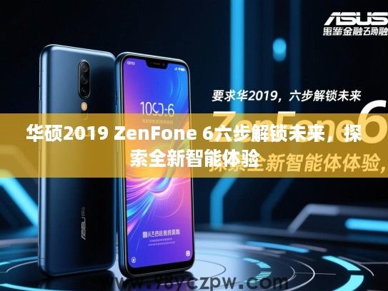 华硕2019 ZenFone 6六步解锁未来,探索全新智能体验 华硕2019 ZenFone 6六步解锁未来,探索全新智能体验