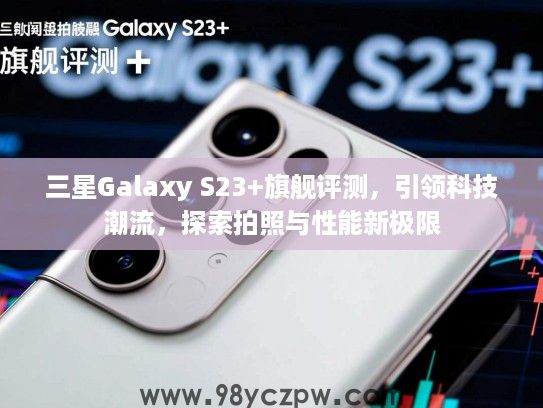 三星Galaxy S23+旗舰评测,引领科技潮流,探索拍照与性能新极限 三星Galaxy S23+旗舰评测,引领科技潮流,探索拍照与性能新极限