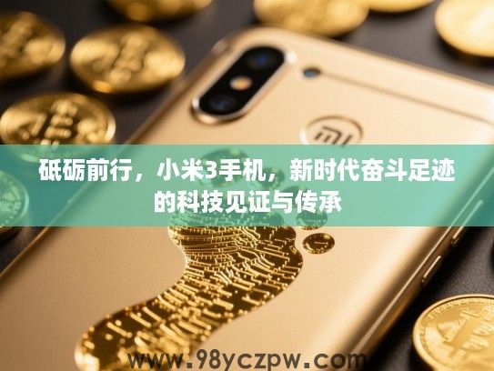 砥砺前行,小米3手机,新时代奋斗足迹的科技见证与传承 砥砺前行,小米3手机,新时代奋斗足迹的科技见证与传承