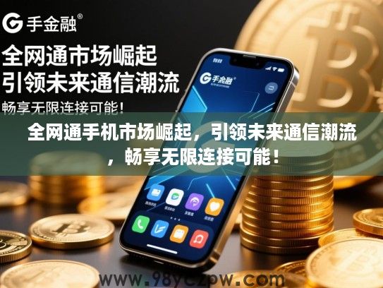 全网通手机市场崛起，引领未来通信潮流，畅享无限连接可能！